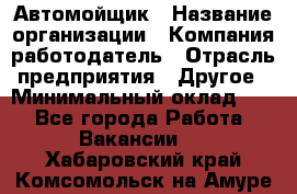 Автомойщик › Название организации ­ Компания-работодатель › Отрасль предприятия ­ Другое › Минимальный оклад ­ 1 - Все города Работа » Вакансии   . Хабаровский край,Комсомольск-на-Амуре г.